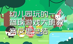 幼儿园玩的一个篮球游戏大班教案反思总结