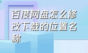 百度网盘怎么修改下载的位置名称