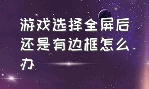 游戏选择全屏后还是有边框怎么办