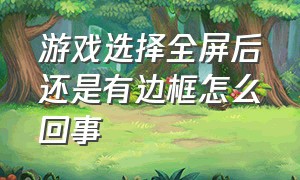 游戏选择全屏后还是有边框怎么回事