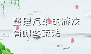 整理汽车的游戏有哪些玩法