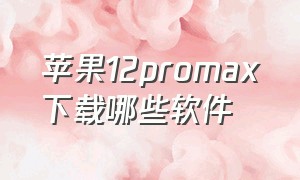 苹果12promax下载哪些软件