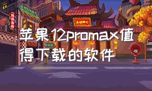 苹果12promax值得下载的软件