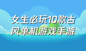 女生必玩10款古风单机游戏手游