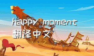 happy moment 翻译中文