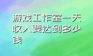 游戏工作室一天收入要达到多少钱