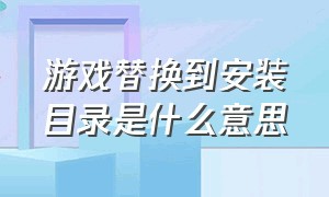 游戏替换到安装目录是什么意思