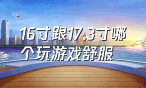 16寸跟17.3寸哪个玩游戏舒服