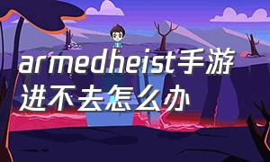 armedheist手游进不去怎么办