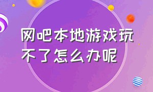 网吧本地游戏玩不了怎么办呢