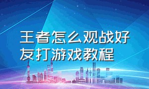 王者怎么观战好友打游戏教程