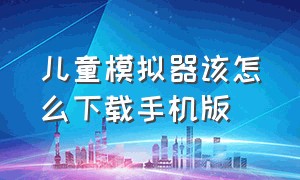 儿童模拟器该怎么下载手机版