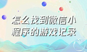 怎么找到微信小程序的游戏记录