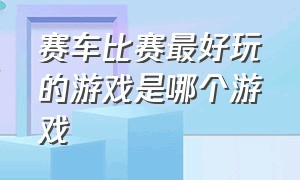 赛车比赛最好玩的游戏是哪个游戏