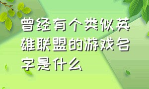 曾经有个类似英雄联盟的游戏名字是什么