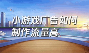 小游戏广告如何制作流量高