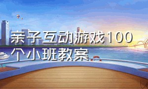 亲子互动游戏100个小班教案