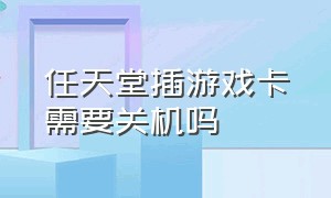 任天堂插游戏卡需要关机吗