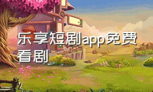 乐享短剧app免费看剧