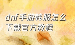 dnf手游韩服怎么下载官方教程