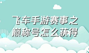 飞车手游赛事之巅称号怎么获得