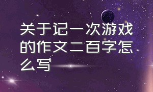 关于记一次游戏的作文二百字怎么写