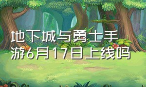 地下城与勇士手游6月17日上线吗