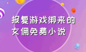 报复游戏绑来的女佣免费小说