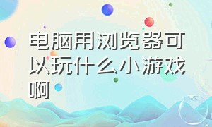 电脑用浏览器可以玩什么小游戏啊