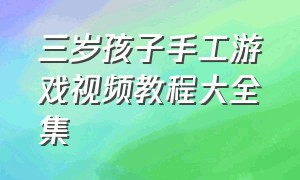 三岁孩子手工游戏视频教程大全集