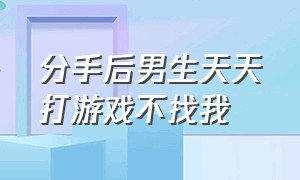 分手后男生天天打游戏不找我