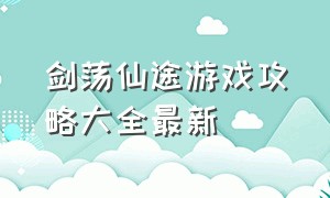 剑荡仙途游戏攻略大全最新