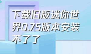 下载旧版迷你世界0.75版本安装不了了