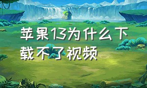 苹果13为什么下载不了视频