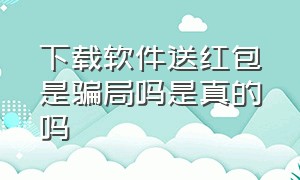 下载软件送红包是骗局吗是真的吗