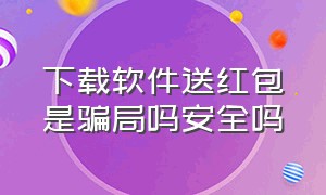 下载软件送红包是骗局吗安全吗