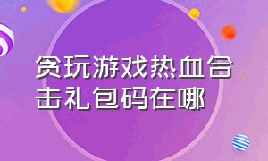 贪玩游戏热血合击礼包码在哪