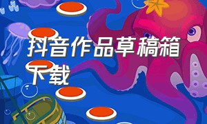 抖音作品草稿箱下载