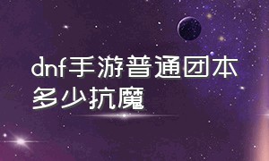 dnf手游普通团本多少抗魔