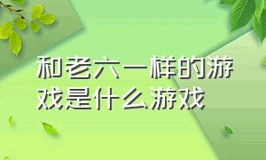 和老六一样的游戏是什么游戏