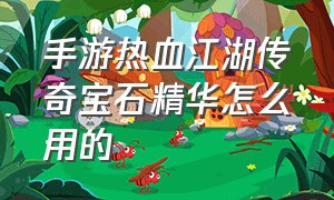 手游热血江湖传奇宝石精华怎么用的