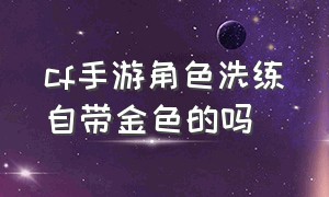 cf手游角色洗练自带金色的吗