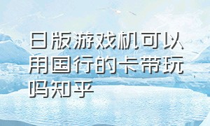 日版游戏机可以用国行的卡带玩吗知乎