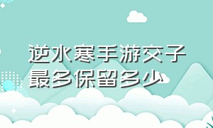 逆水寒手游交子最多保留多少