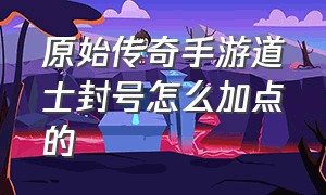 原始传奇手游道士封号怎么加点的