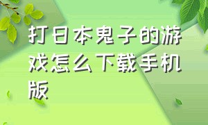 打日本鬼子的游戏怎么下载手机版