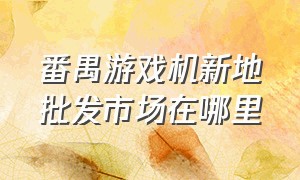 番禺游戏机新地批发市场在哪里