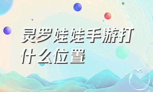 灵罗娃娃手游打什么位置