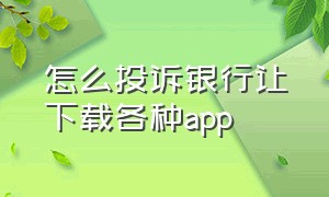 怎么投诉银行让下载各种app