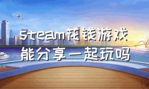 steam花钱游戏能分享一起玩吗